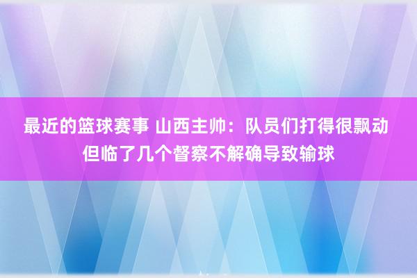 最近的篮球赛事 山西主帅：队员们打得很飘动 但临了几个督察不解确导致输球