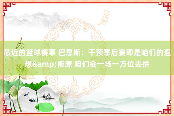 最近的篮球赛事 巴恩斯：干预季后赛即是咱们的遐想&能源 咱们会一场一方位去拼