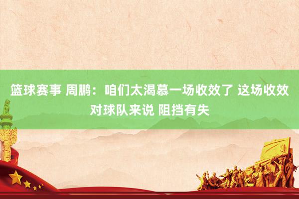 篮球赛事 周鹏：咱们太渴慕一场收效了 这场收效对球队来说 阻挡有失