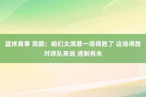 篮球赛事 周鹏：咱们太渴慕一场得胜了 这场得胜对球队来说 遏制有失