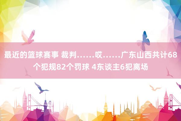 最近的篮球赛事 裁判……哎……广东山西共计68个犯规82个罚球 4东谈主6犯离场