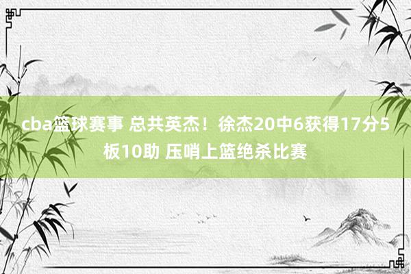 cba篮球赛事 总共英杰！徐杰20中6获得17分5板10助 压哨上篮绝杀比赛