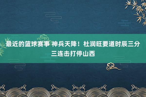 最近的篮球赛事 神兵天降！杜润旺要道时辰三分三连击打停山西