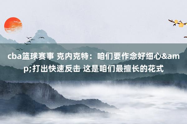 cba篮球赛事 克内克特：咱们要作念好细心&打出快速反击 这是咱们最擅长的花式