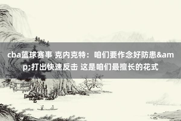 cba篮球赛事 克内克特：咱们要作念好防患&打出快速反击 这是咱们最擅长的花式