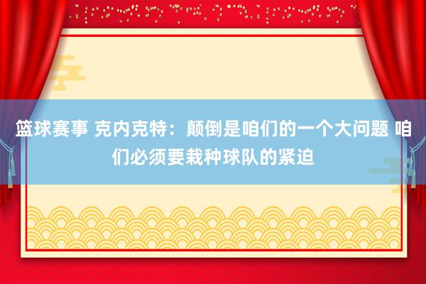 篮球赛事 克内克特：颠倒是咱们的一个大问题 咱们必须要栽种球队的紧迫