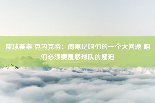 篮球赛事 克内克特：间隙是咱们的一个大问题 咱们必须要蛊惑球队的蹙迫