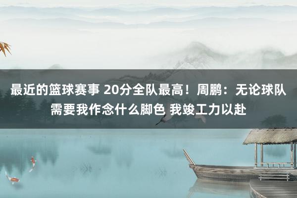 最近的篮球赛事 20分全队最高！周鹏：无论球队需要我作念什么脚色 我竣工力以赴