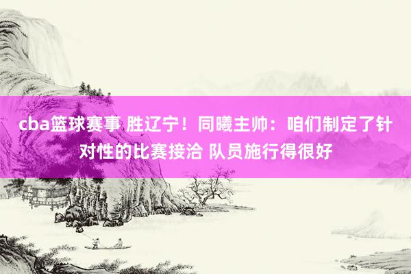 cba篮球赛事 胜辽宁！同曦主帅：咱们制定了针对性的比赛接洽 队员施行得很好