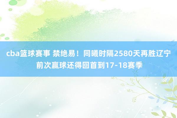 cba篮球赛事 禁绝易！同曦时隔2580天再胜辽宁 前次赢球还得回首到17-18赛季