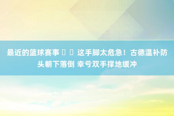 最近的篮球赛事 ⚠️这手脚太危急！古德温补防头朝下落倒 幸亏双手撑地缓冲