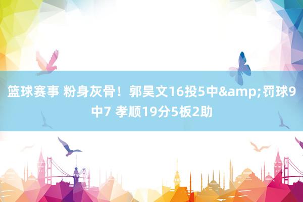 篮球赛事 粉身灰骨！郭昊文16投5中&罚球9中7 孝顺19分5板2助