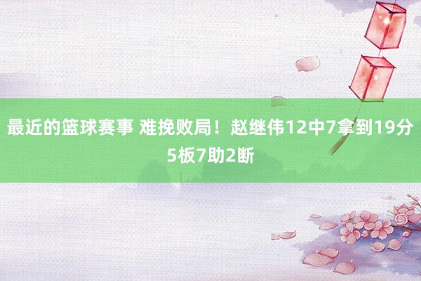 最近的篮球赛事 难挽败局！赵继伟12中7拿到19分5板7助2断