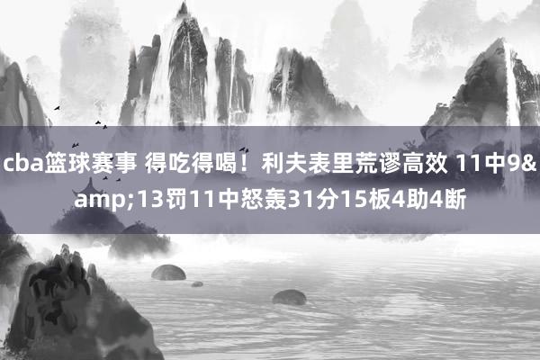 cba篮球赛事 得吃得喝！利夫表里荒谬高效 11中9&13罚11中怒轰31分15板4助4断