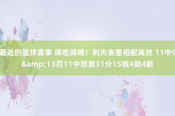 最近的篮球赛事 得吃得喝！利夫表里相配高效 11中9&13罚11中怒轰31分15板4助4断