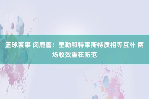 篮球赛事 闵鹿蕾：里勒和特莱斯特质相等互补 两场收效重在防范