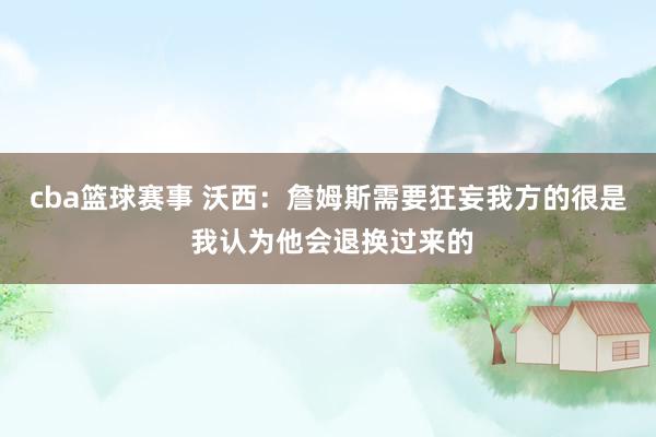 cba篮球赛事 沃西：詹姆斯需要狂妄我方的很是 我认为他会退换过来的