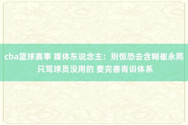 cba篮球赛事 媒体东说念主：别惊恐去含糊崔永熙 只骂球员没用的 要完善青训体系