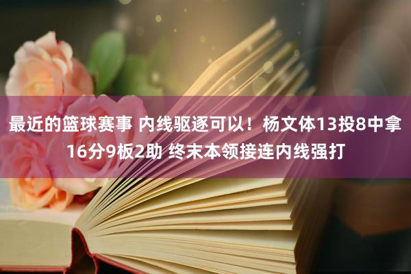 最近的篮球赛事 内线驱逐可以！杨文体13投8中拿16分9板2助 终末本领接连内线强打