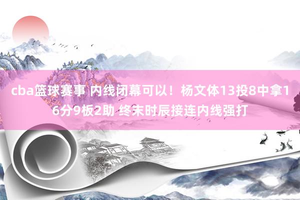 cba篮球赛事 内线闭幕可以！杨文体13投8中拿16分9板2助 终末时辰接连内线强打