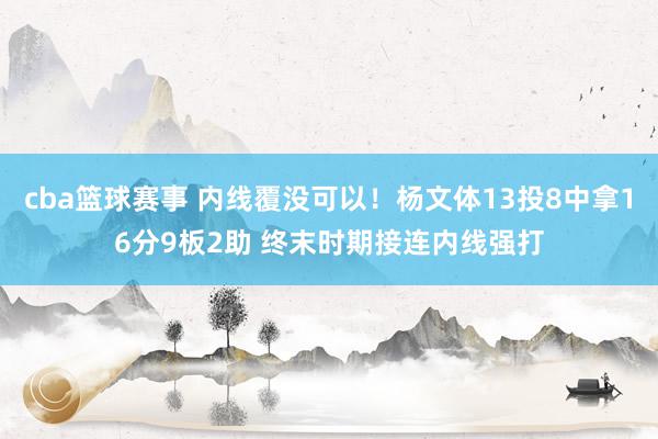 cba篮球赛事 内线覆没可以！杨文体13投8中拿16分9板2助 终末时期接连内线强打