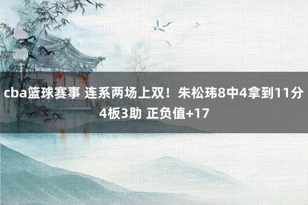 cba篮球赛事 连系两场上双！朱松玮8中4拿到11分4板3助 正负值+17