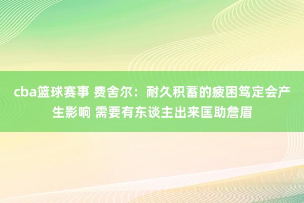 cba篮球赛事 费舍尔：耐久积蓄的疲困笃定会产生影响 需要有东谈主出来匡助詹眉