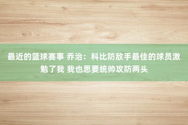 最近的篮球赛事 乔治：科比防敌手最佳的球员激勉了我 我也思要统帅攻防两头