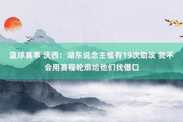 篮球赛事 沃西：湖东说念主惟有19次助攻 我不会用赛程轮廓给他们找借口