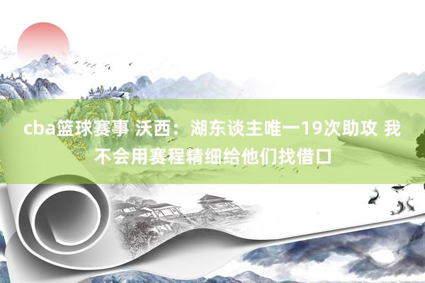 cba篮球赛事 沃西：湖东谈主唯一19次助攻 我不会用赛程精细给他们找借口