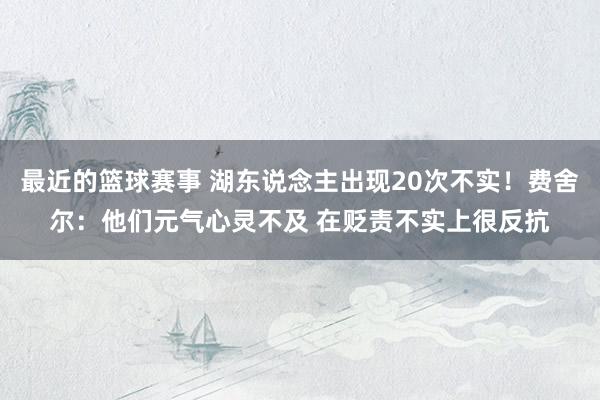 最近的篮球赛事 湖东说念主出现20次不实！费舍尔：他们元气心灵不及 在贬责不实上很反抗