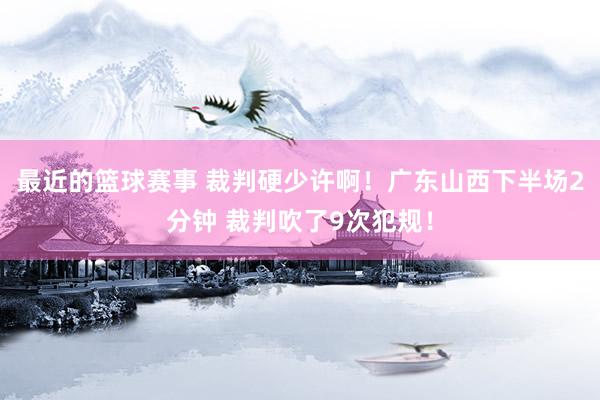 最近的篮球赛事 裁判硬少许啊！广东山西下半场2分钟 裁判吹了9次犯规！