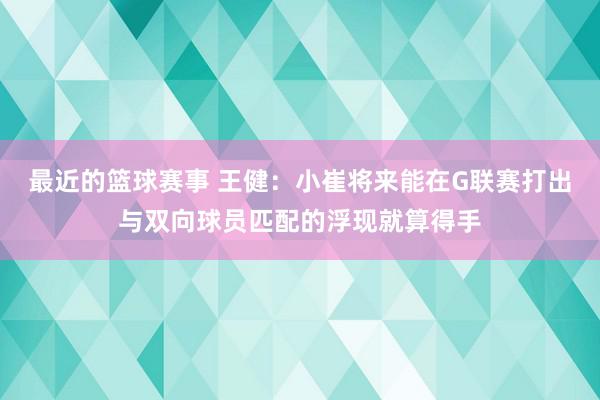 最近的篮球赛事 王健：小崔将来能在G联赛打出与双向球员匹配的浮现就算得手