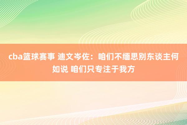 cba篮球赛事 迪文岑佐：咱们不缅思别东谈主何如说 咱们只专注于我方