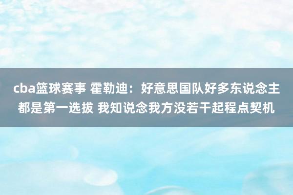 cba篮球赛事 霍勒迪：好意思国队好多东说念主都是第一选拔 我知说念我方没若干起程点契机