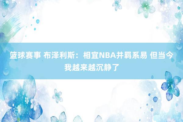 篮球赛事 布泽利斯：相宜NBA并羁系易 但当今我越来越沉静了