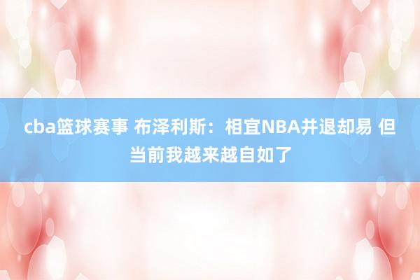 cba篮球赛事 布泽利斯：相宜NBA并退却易 但当前我越来越自如了