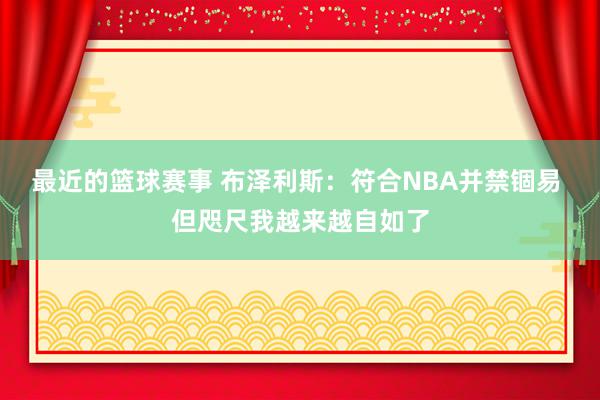 最近的篮球赛事 布泽利斯：符合NBA并禁锢易 但咫尺我越来越自如了