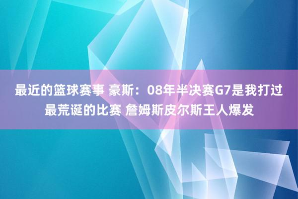 最近的篮球赛事 豪斯：08年半决赛G7是我打过最荒诞的比赛 詹姆斯皮尔斯王人爆发