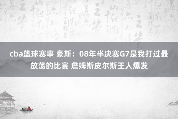 cba篮球赛事 豪斯：08年半决赛G7是我打过最放荡的比赛 詹姆斯皮尔斯王人爆发