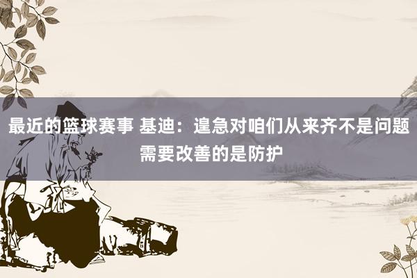 最近的篮球赛事 基迪：遑急对咱们从来齐不是问题 需要改善的是防护