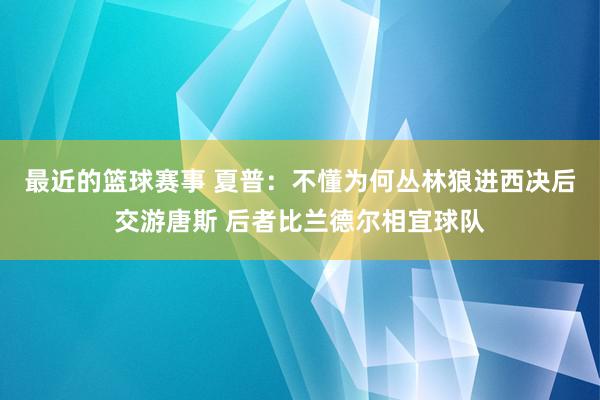 最近的篮球赛事 夏普：不懂为何丛林狼进西决后交游唐斯 后者比兰德尔相宜球队