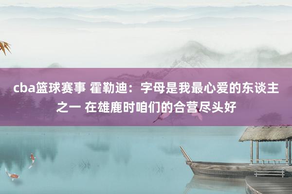 cba篮球赛事 霍勒迪：字母是我最心爱的东谈主之一 在雄鹿时咱们的合营尽头好