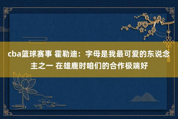 cba篮球赛事 霍勒迪：字母是我最可爱的东说念主之一 在雄鹿时咱们的合作极端好