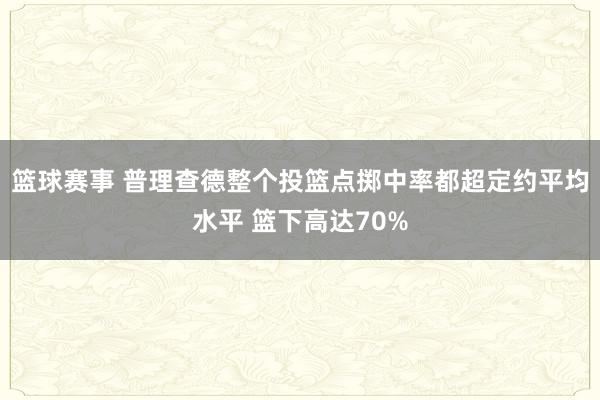 篮球赛事 普理查德整个投篮点掷中率都超定约平均水平 篮下高达70%