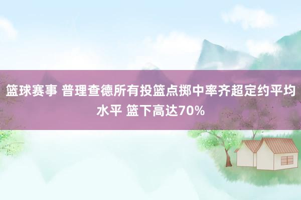 篮球赛事 普理查德所有投篮点掷中率齐超定约平均水平 篮下高达70%