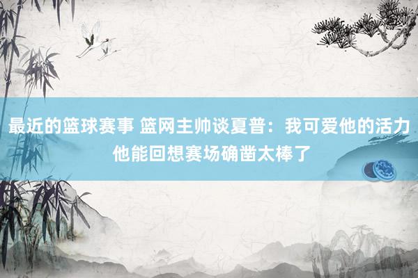 最近的篮球赛事 篮网主帅谈夏普：我可爱他的活力 他能回想赛场确凿太棒了