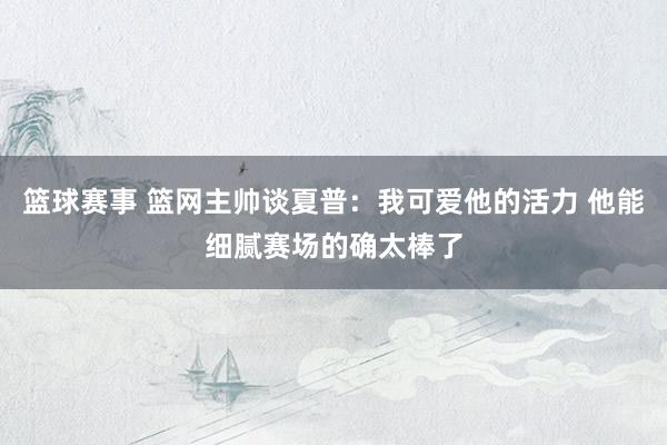 篮球赛事 篮网主帅谈夏普：我可爱他的活力 他能细腻赛场的确太棒了