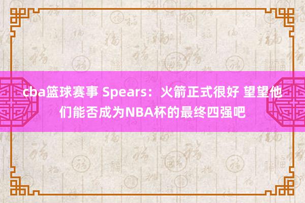 cba篮球赛事 Spears：火箭正式很好 望望他们能否成为NBA杯的最终四强吧