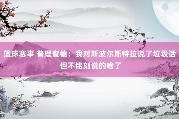 篮球赛事 普理查德：我对斯波尔斯特拉说了垃圾话 但不铭刻说的啥了